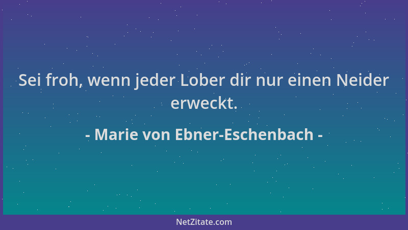 Marie von Ebner-Eschenbach - Sei froh, wenn jeder Lober dir nur einen Neider erweckt....