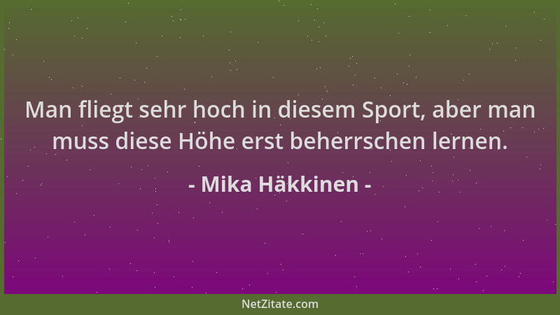 Mika Häkkinen - Man fliegt sehr hoch in diesem Sport, aber man muss diese Höhe erst beherrschen lernen....