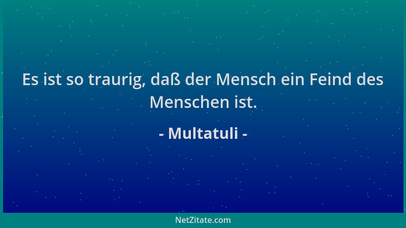 Multatuli - Es ist so traurig, daß der Mensch ein Feind des Menschen ist....