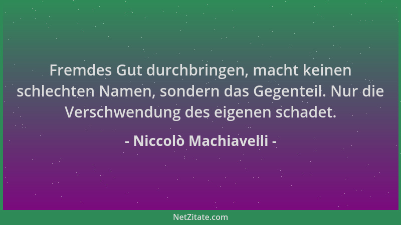 Niccolò Machiavelli - Fremdes Gut durchbringen, macht keinen schlechten Namen, sondern das Gegenteil. Nur die Verschwendung...