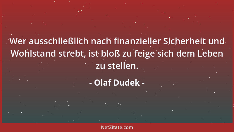 Olaf Dudek - Wer ausschließlich nach finanzieller Sicherheit und Wohlstand strebt, ist bloß zu feige sich dem Leben zu stel...