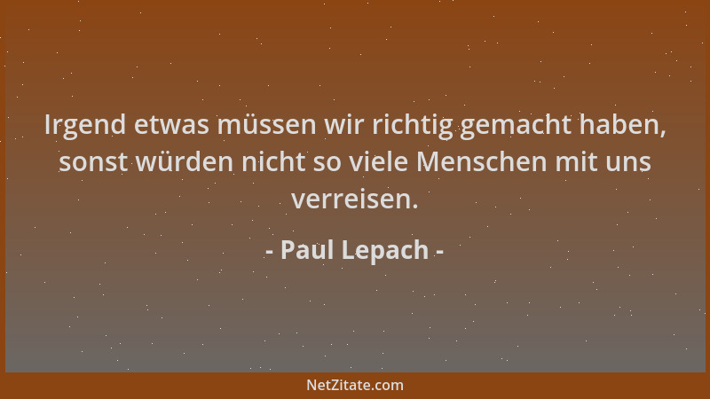 Paul Lepach - Irgend etwas müssen wir richtig gemacht haben, sonst würden nicht so viele Menschen mit uns verreisen....