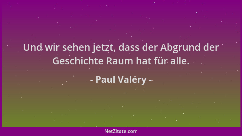 Paul Valéry - Und wir sehen jetzt, dass der Abgrund der Geschichte Raum hat für alle....