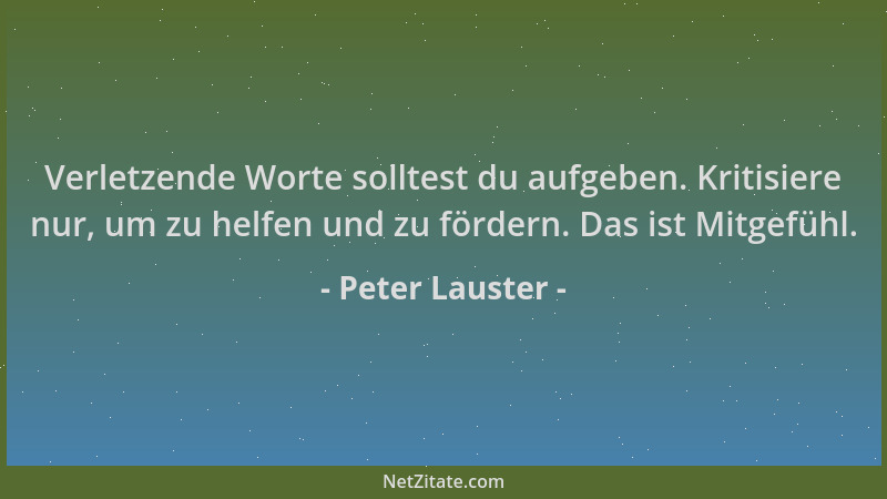 Peter Lauster - Verletzende Worte solltest du aufgeben. Kritisiere nur, um zu helfen und zu fördern. Das ist Mitgefühl....