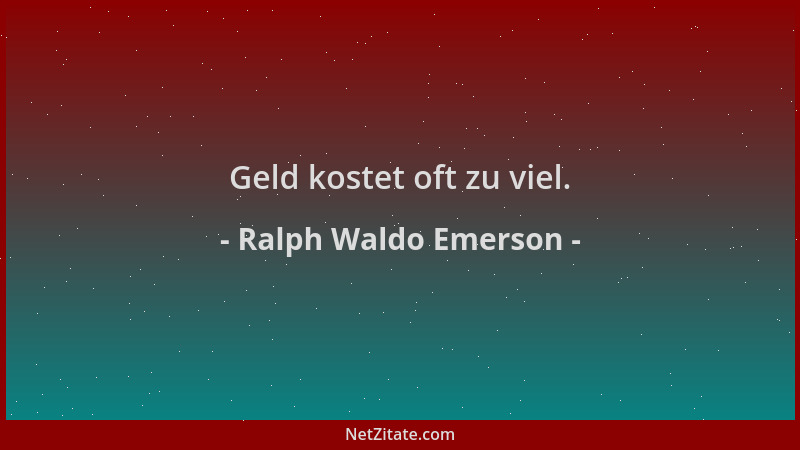 Ralph Waldo Emerson - Geld kostet oft zu viel....