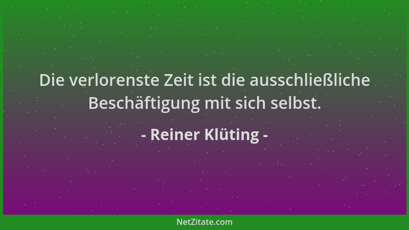 Reiner Klüting - Die verlorenste Zeit ist die ausschließliche Beschäftigung mit sich selbst....