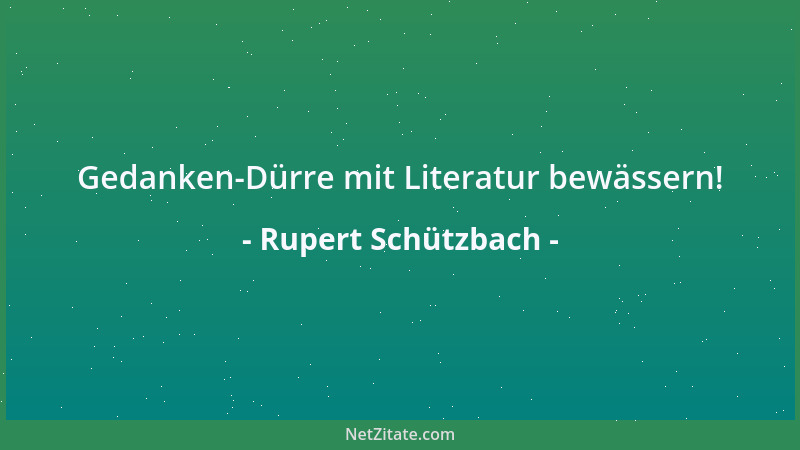 Rupert Schützbach - Gedanken-Dürre mit Literatur bewässern!...