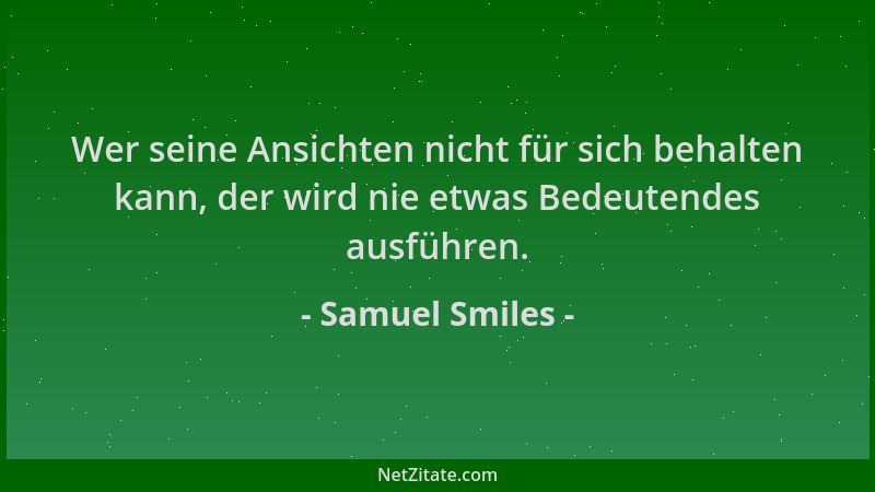 Samuel Smiles - Wer seine Ansichten nicht für sich behalten kann, der wird nie etwas Bedeutendes ausführen....