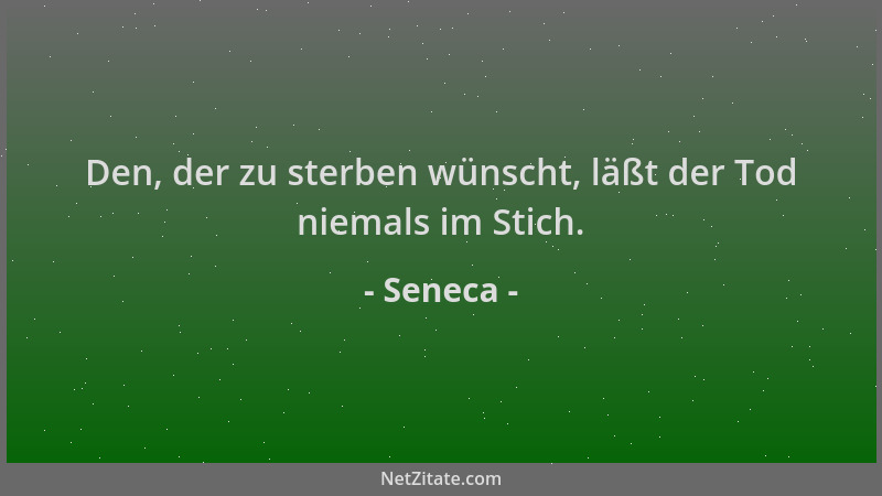 Seneca - Den, der zu sterben wünscht, läßt der Tod niemals im Stich....