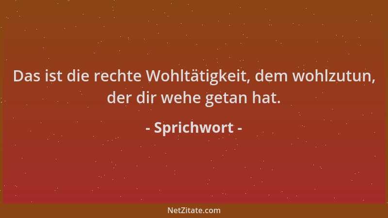Sprichwort - Das ist die rechte Wohltätigkeit, dem wohlzutun, der dir wehe getan hat....