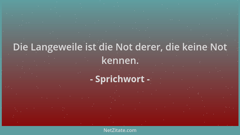 Sprichwort - Die Langeweile ist die Not derer, die keine Not kennen....