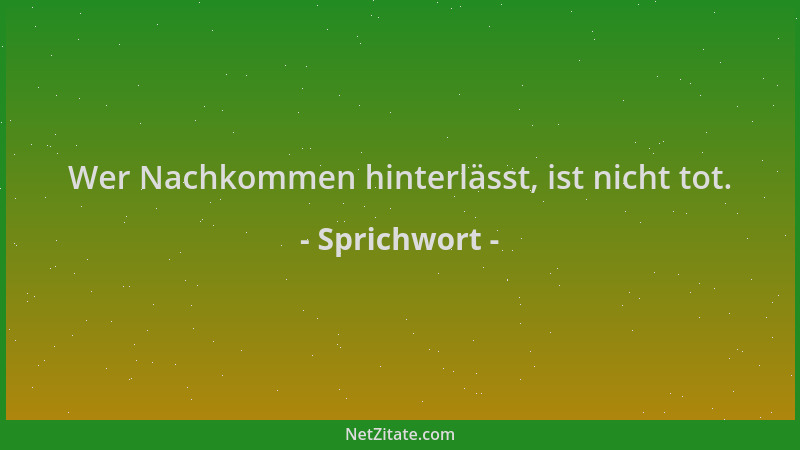 Sprichwort - Wer Nachkommen hinterlässt, ist nicht tot....