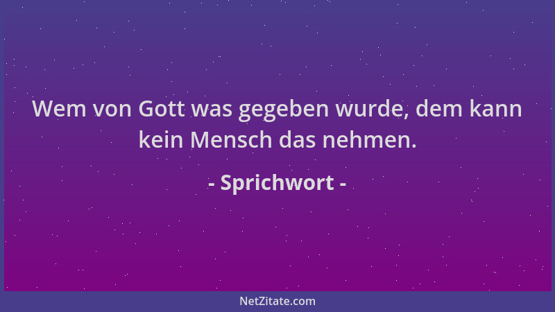 Sprichwort - Wem von Gott was gegeben wurde, dem kann kein Mensch das nehmen....