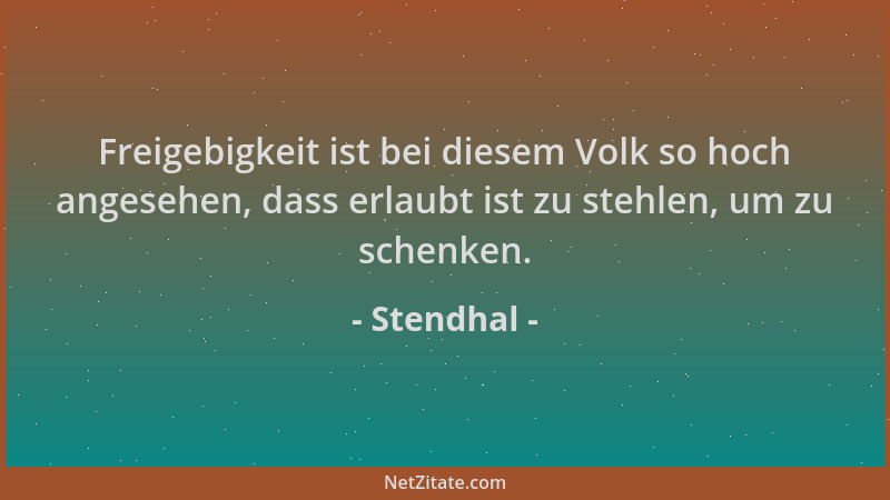 Stendhal - Freigebigkeit ist bei diesem Volk so hoch angesehen, dass erlaubt ist zu stehlen, um zu schenken....