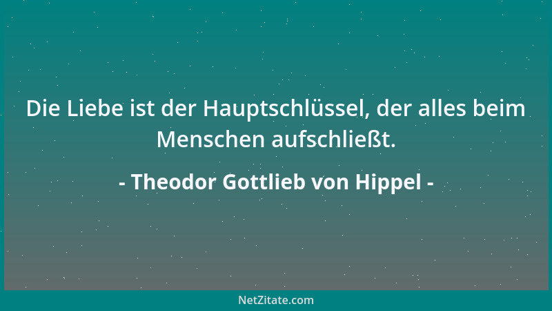 Theodor Gottlieb von Hippel - Die Liebe ist der Hauptschlüssel, der alles beim Menschen aufschließt....