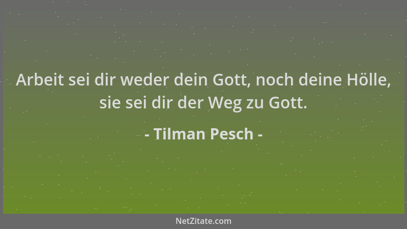 Tilman Pesch - Arbeit sei dir weder dein Gott, noch deine Hölle, sie sei dir der Weg zu Gott....