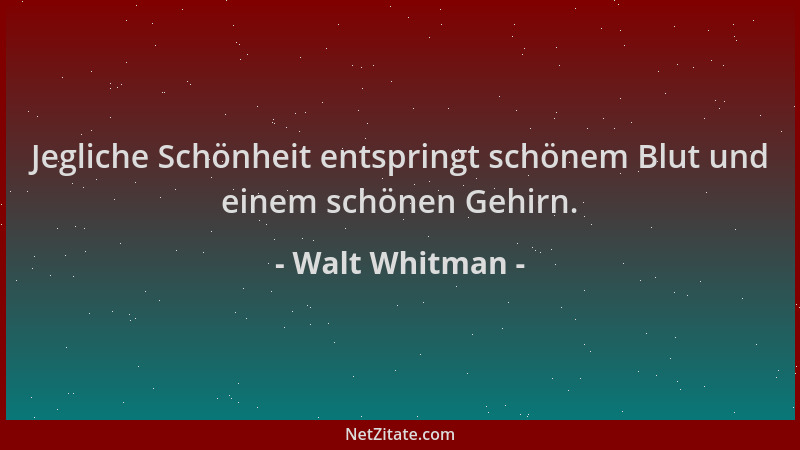 Walt Whitman - Jegliche Schönheit entspringt schönem Blut und einem schönen Gehirn....