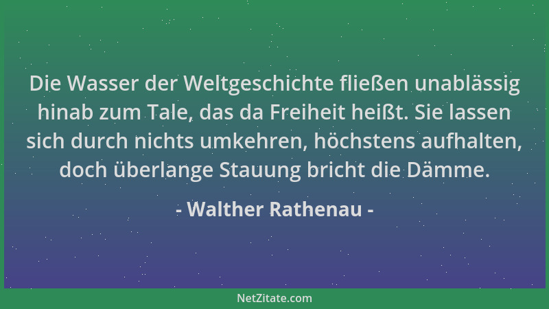 Walther Rathenau - Die Wasser der Weltgeschichte fließen unablässig hinab zum Tale, das da Freiheit heißt. Sie lassen sich...