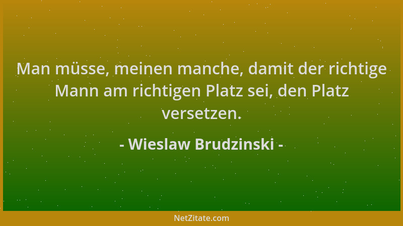 Wieslaw Brudzinski - Man müsse, meinen manche, damit der richtige Mann am richtigen Platz sei, den Platz versetzen....