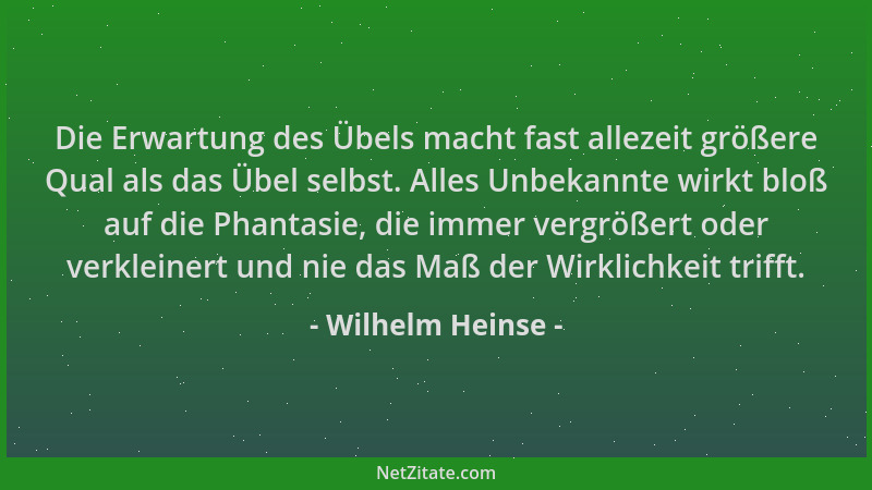 Wilhelm Heinse - Die Erwartung des Übels macht fast allezeit größere Qual als das Übel selbst. Alles Unbekannte wirkt bloß...