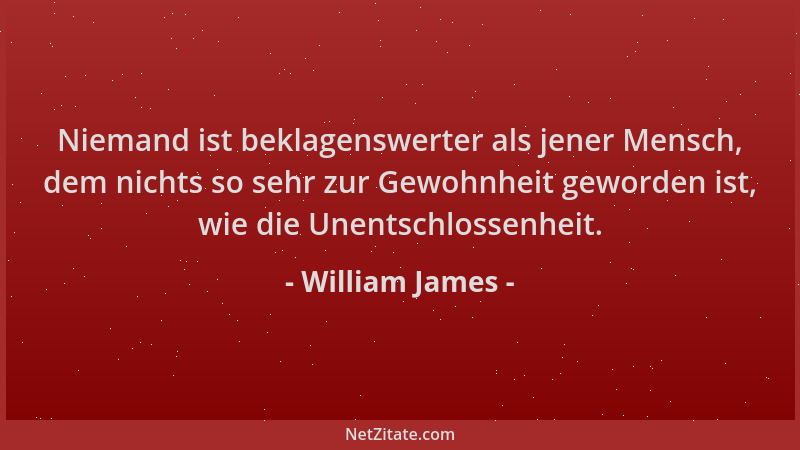 William James - Niemand ist beklagenswerter als jener Mensch, dem nichts so sehr zur Gewohnheit geworden ist, wie die Unent...