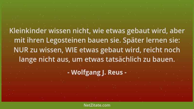 Wolfgang J. Reus - Kleinkinder wissen nicht, wie etwas gebaut wird, aber mit ihren Legosteinen bauen sie. Später lernen sie...