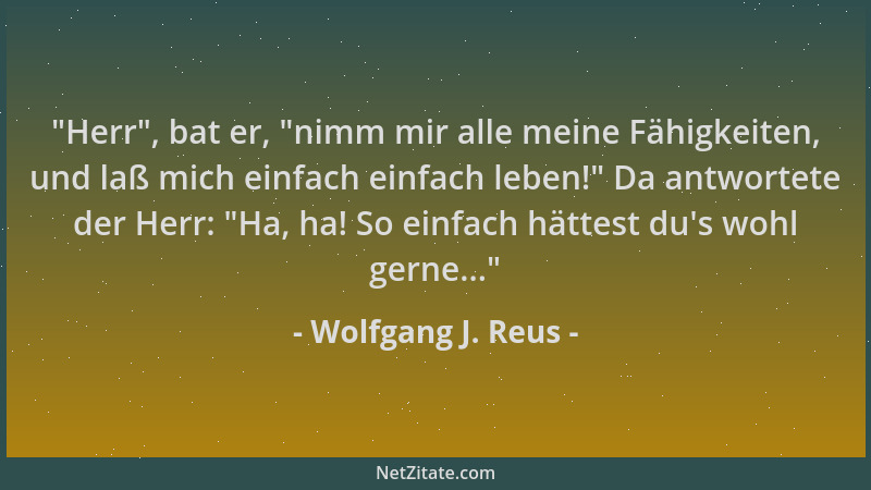 Wolfgang J. Reus -  "Herr ", bat er,  "nimm mir alle meine Fähigkeiten, und laß mich einfach einfach leben! " Da antwortete der...