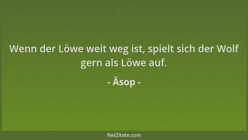 Äsop - Wenn der Löwe weit weg ist, spielt sich der Wolf gern als Löwe auf....