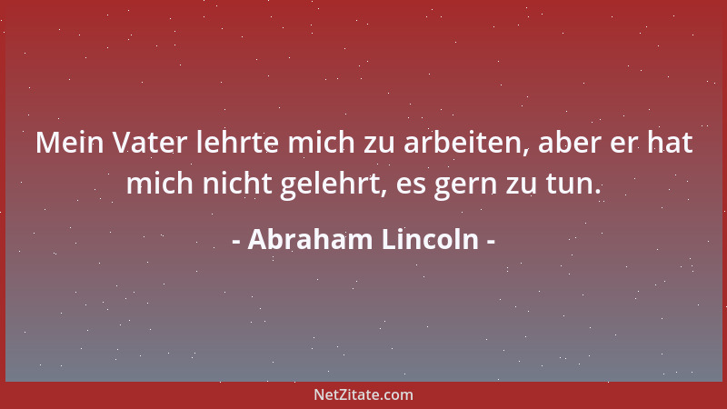 Abraham Lincoln - Mein Vater lehrte mich zu arbeiten, aber er hat mich nicht gelehrt, es gern zu tun....