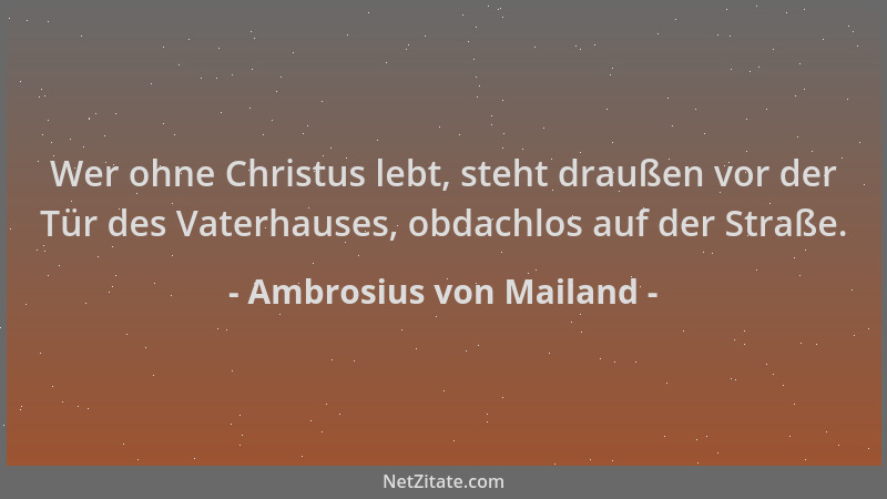 Ambrosius von Mailand - Wer ohne Christus lebt, steht draußen vor der Tür des Vaterhauses, obdachlos auf der Straße....