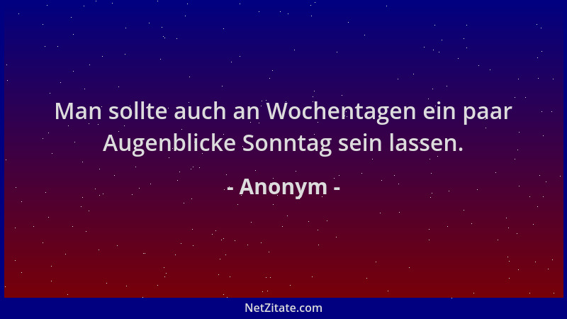Anonym - Man sollte auch an Wochentagen ein paar Augenblicke Sonntag sein lassen....