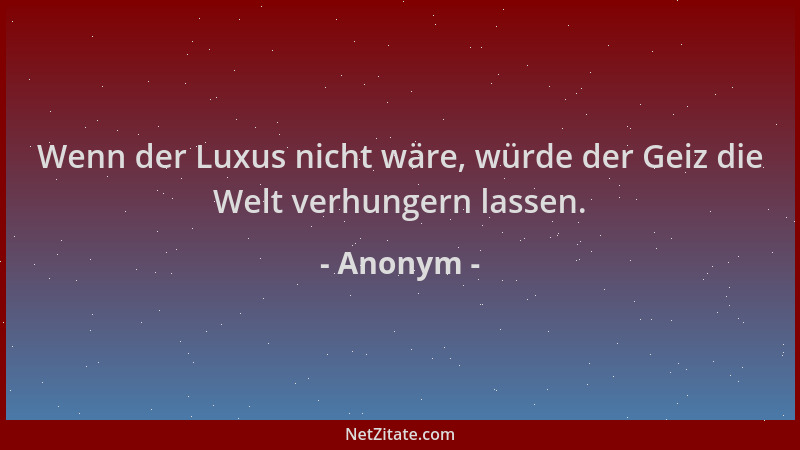 Anonym - Wenn der Luxus nicht wäre, würde der Geiz die Welt verhungern lassen....