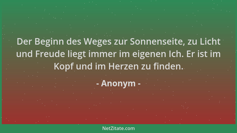 Anonym - Der Beginn des Weges zur Sonnenseite, zu Licht und Freude liegt immer im eigenen Ich. Er ist im Kopf und im Herzen...