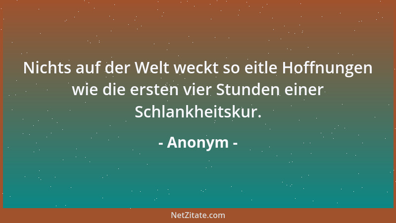 Anonym - Nichts auf der Welt weckt so eitle Hoffnungen wie die ersten vier Stunden einer Schlankheitskur....