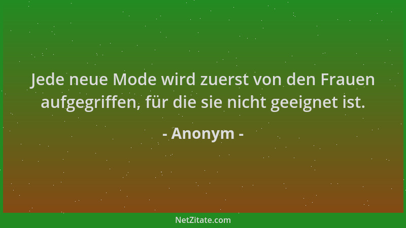 Anonym - Jede neue Mode wird zuerst von den Frauen aufgegriffen, für die sie nicht geeignet ist....