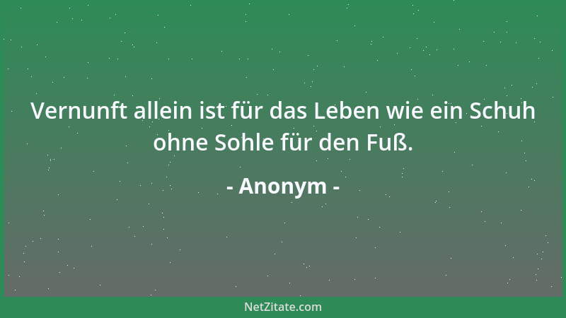 Anonym - Vernunft allein ist für das Leben wie ein Schuh ohne Sohle für den Fuß....
