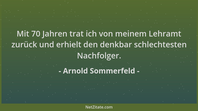 Arnold Sommerfeld - Mit 70 Jahren trat ich von meinem Lehramt zurück und erhielt den denkbar schlechtesten Nachfolger....