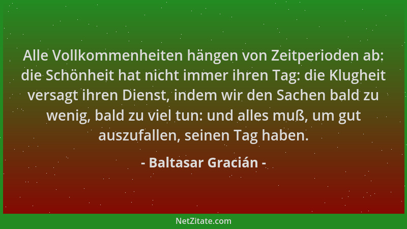 Baltasar Gracián - Alle Vollkommenheiten hängen von Zeitperioden ab: die Schönheit hat nicht immer ihren Tag: die Klugheit...