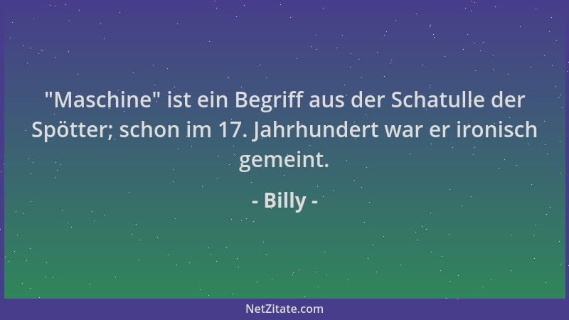 Billy -  "Maschine " ist ein Begriff aus der Schatulle der Spötter; schon im 17. Jahrhundert war er ironisch gemeint....