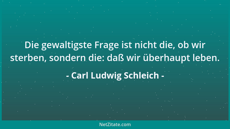 Carl Ludwig Schleich - Die gewaltigste Frage ist nicht die, ob wir sterben, sondern die: daß wir überhaupt leben....