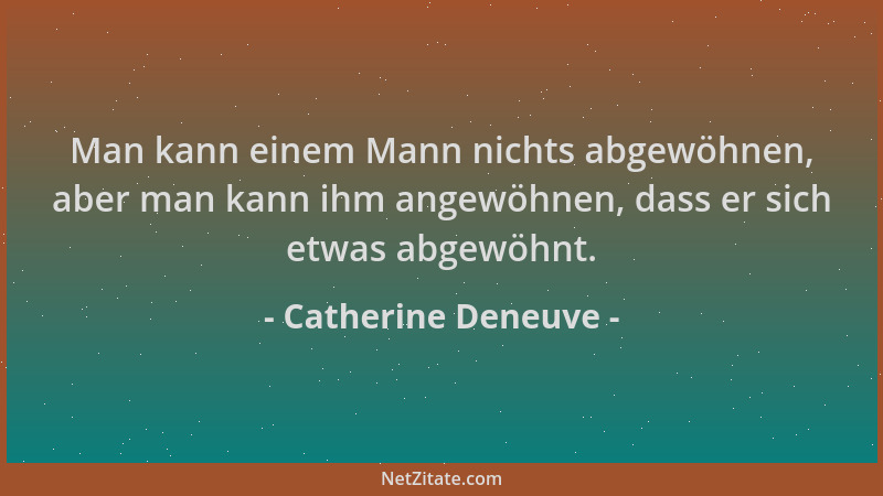 Catherine Deneuve - Man kann einem Mann nichts abgewöhnen, aber man kann ihm angewöhnen, dass er sich etwas abgewöhnt....