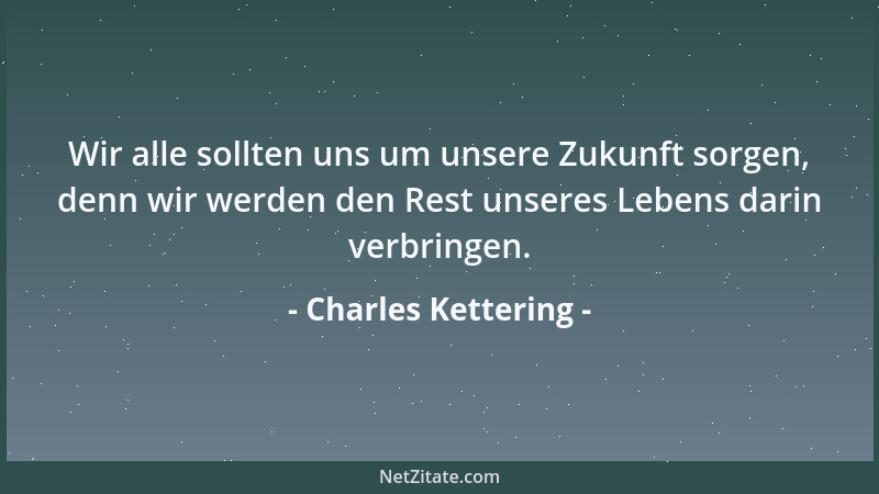Charles Kettering - Wir alle sollten uns um unsere Zukunft sorgen, denn wir werden den Rest unseres Lebens darin verbringen...