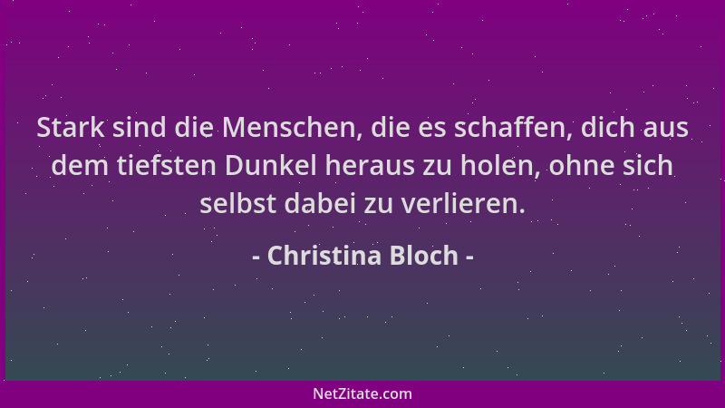Christina Bloch - Stark sind die Menschen, die es schaffen, dich aus dem tiefsten Dunkel heraus zu holen, ohne sich selbst...