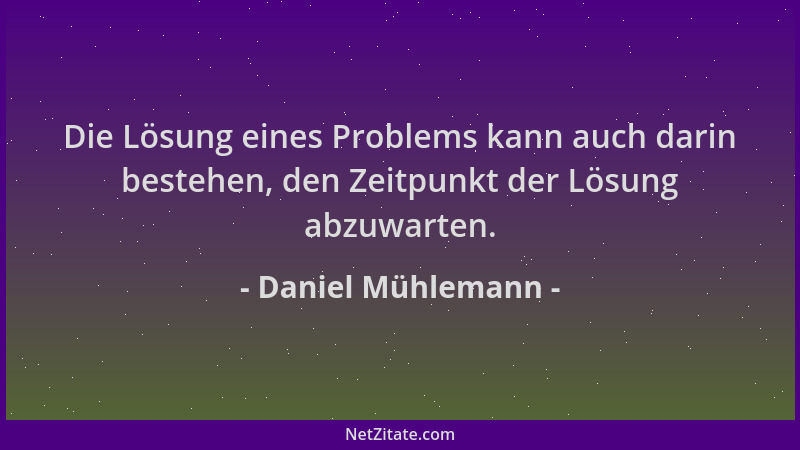 Daniel Mühlemann - Die Lösung eines Problems kann auch darin bestehen, den Zeitpunkt der Lösung abzuwarten....