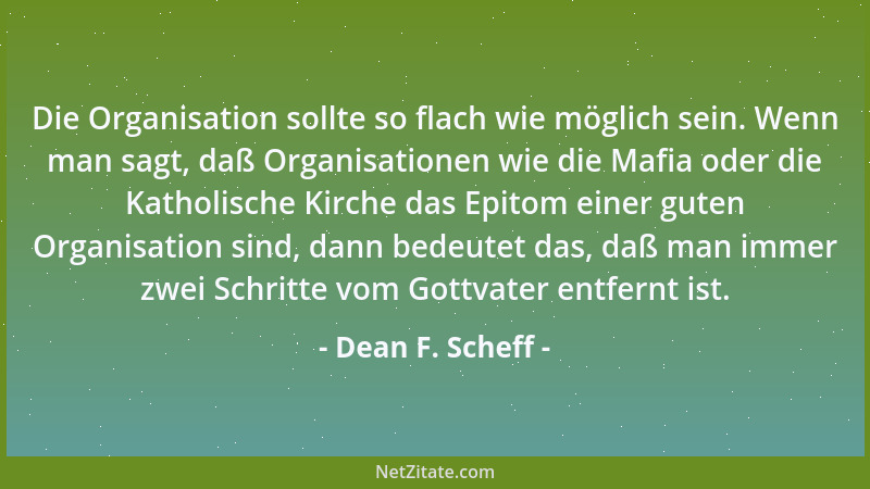 Dean F. Scheff - Die Organisation sollte so flach wie möglich sein. Wenn man sagt, daß Organisationen wie die Mafia oder di...