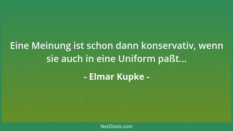 Elmar Kupke - Eine Meinung ist schon dann konservativ, wenn sie auch in eine Uniform paßt......