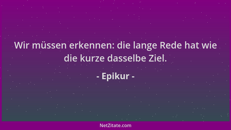 Epikur - Wir müssen erkennen: die lange Rede hat wie die kurze dasselbe Ziel....