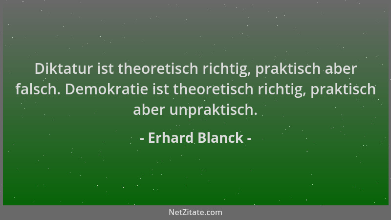 Erhard Blanck - Diktatur ist theoretisch richtig, praktisch aber falsch. Demokratie ist theoretisch richtig, praktisch aber...