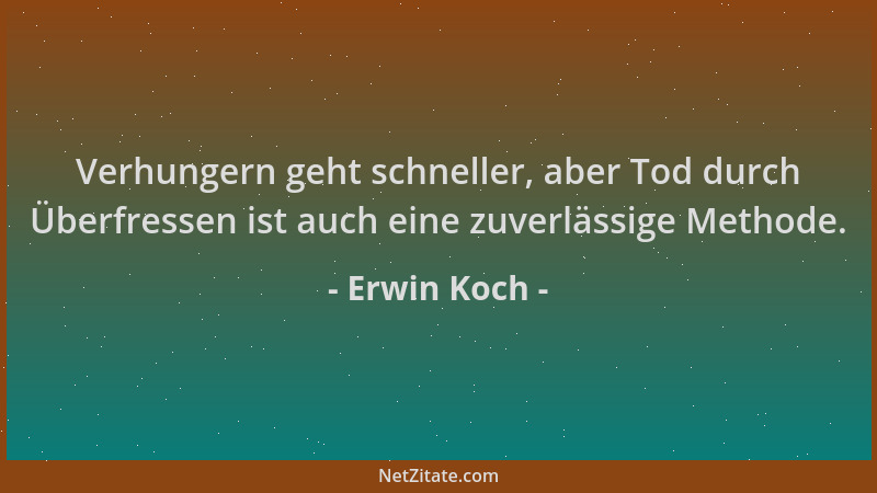 Erwin Koch - Verhungern geht schneller, aber Tod durch Überfressen ist auch eine zuverlässige Methode....