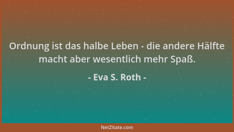 Eva S. Roth - Ordnung ist das halbe Leben - die andere Hälfte macht aber wesentlich mehr Spaß....